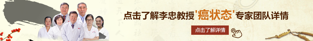 国产农村女性插BB北京御方堂李忠教授“癌状态”专家团队详细信息